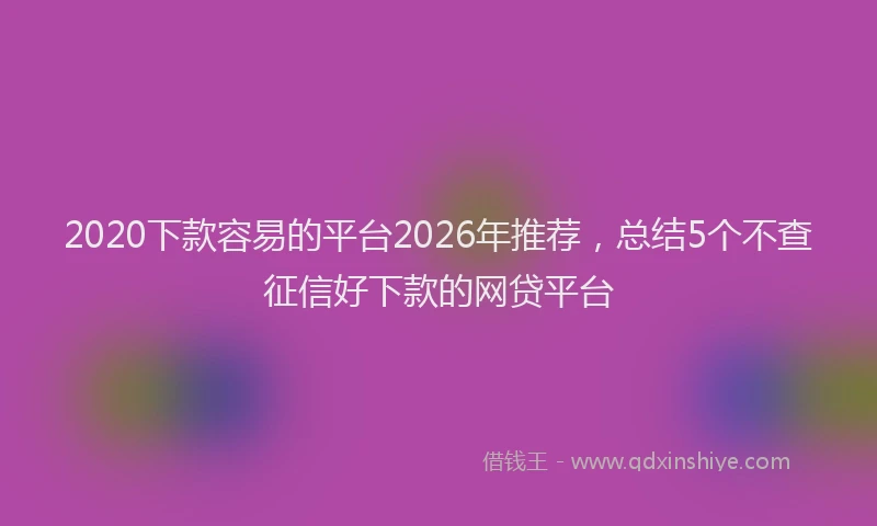 2020下款容易的平台2026年推荐，总结5个不查征信好下款的网贷平台