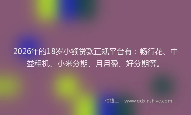 2026年的18岁小额贷款正规平台有：畅行花、中益租机、小米分期、月月盈、好分期等。
