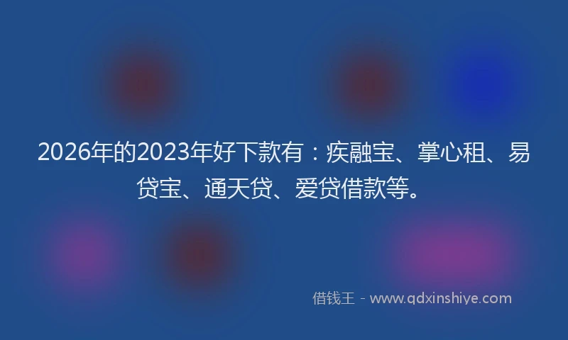 2026年的2023年好下款有：疾融宝、掌心租、易贷宝、通天贷、爱贷借款等。