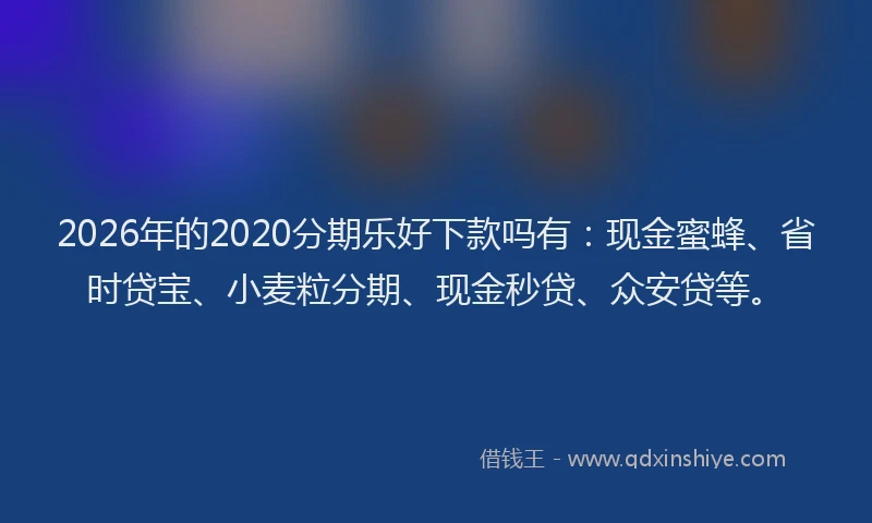 2026年的2020分期乐好下款吗有：现金蜜蜂、省时贷宝、小麦粒分期、现金秒贷、众安贷等。