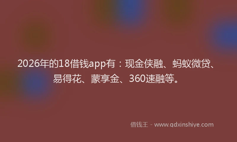 2026年的18借钱app有:现金侠融、蚂蚁微贷、易得花、蒙享金、360速融等。