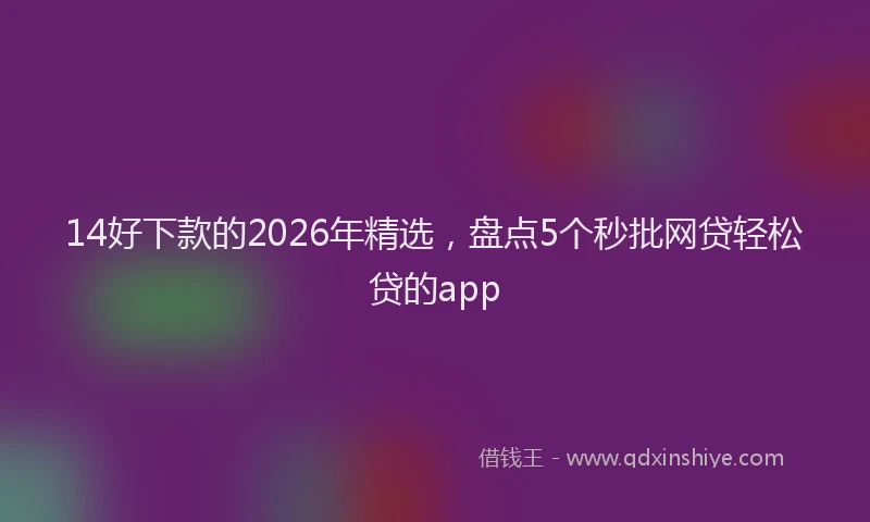 14好下款的2026年精选，盘点5个秒批网贷轻松贷的app