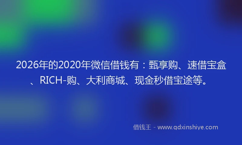 2026年的2020年微信借钱有:甄享购、速借宝盒、RICH-购、大利商城、现金秒借宝途等。