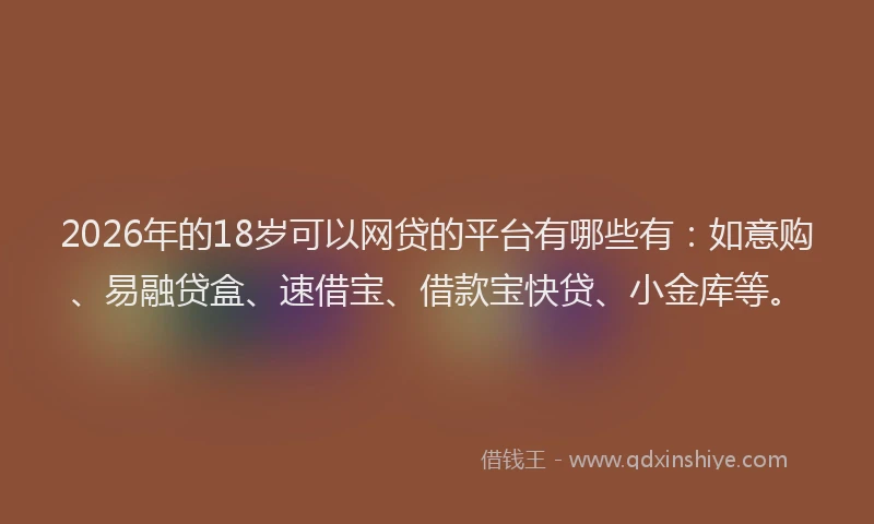 2026年的18岁可以网贷的平台有哪些有：如意购、易融贷盒、速借宝、借款宝快贷、小金库等。