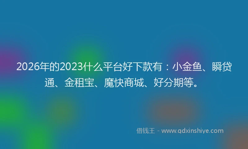 2026年的2023什么平台好下款有：小金鱼、瞬贷通、金租宝、魔快商城、好分期等。