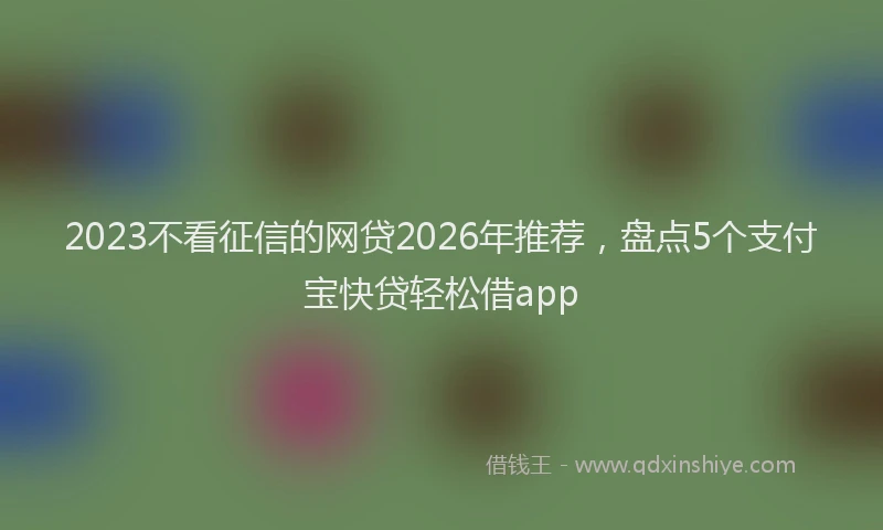 2023不看征信的网贷2026年推荐，盘点5个支付宝快贷轻松借app
