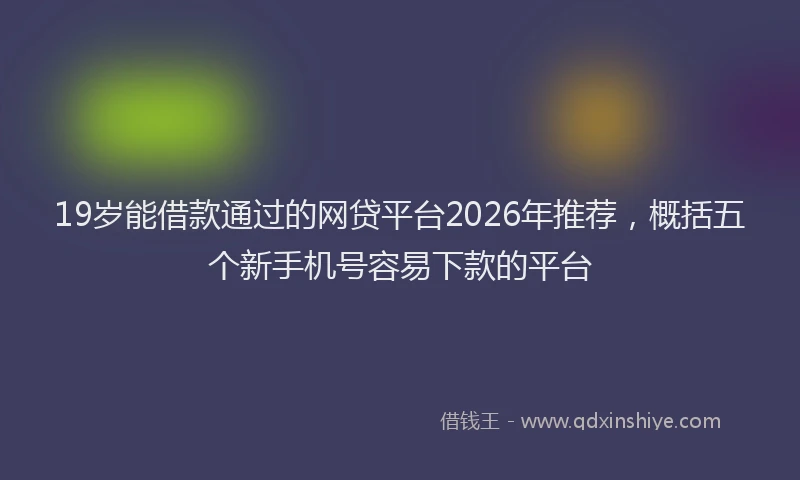 19岁能借款通过的网贷平台2026年推荐,概括五个新手机号容易下款的平台