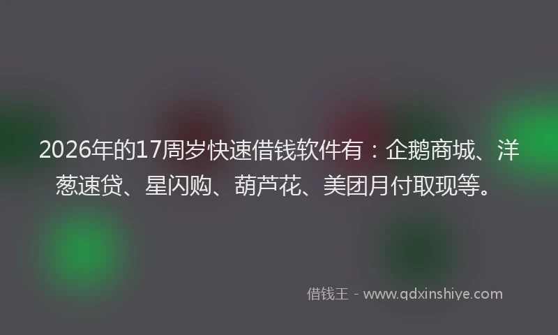 2026年的17周岁快速借钱软件有:企鹅商城、洋葱速贷、星闪购、葫芦花、美团月付取现等。