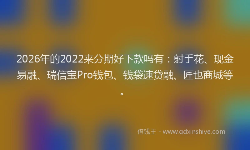 2026年的2022来分期好下款吗有：射手花、现金易融、瑞信宝Pro钱包、钱袋速贷融、匠也商城等。