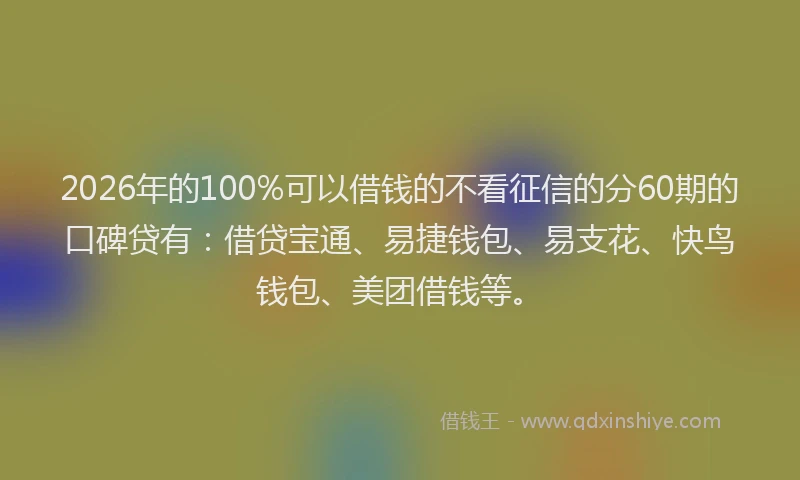 2026年的100%可以借钱的不看征信的分60期的口碑贷有:借贷宝通、易捷钱包、易支花、快鸟钱包、美团借钱等。