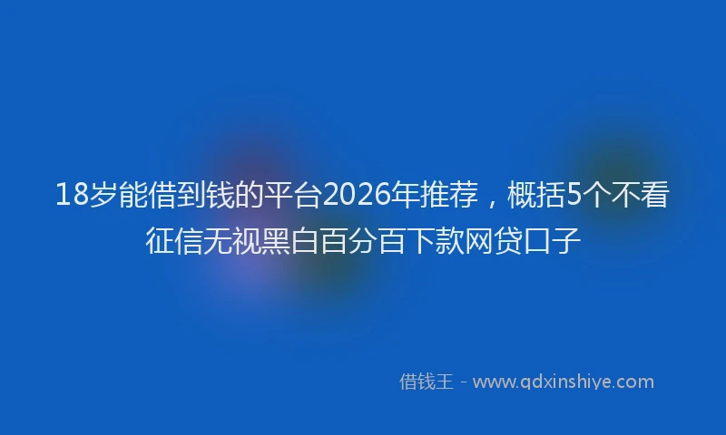 18岁能借到钱的平台2026年推荐，概括5个不看征信无视黑白百分百下款网贷口子