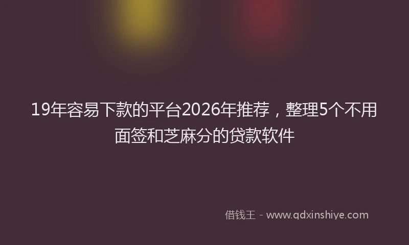 19年容易下款的平台2026年推荐，整理5个不用面签和芝麻分的贷款软件