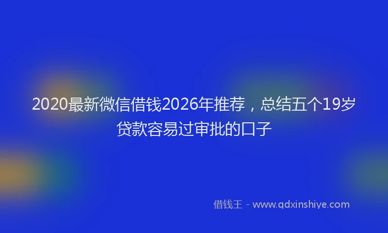 2020最新微信借钱2026年推荐，总结五个19岁贷款容易过审批的口子
