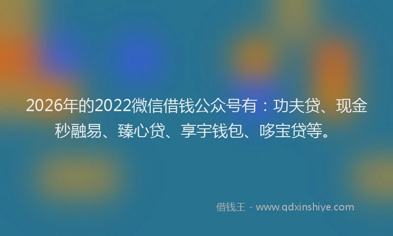2026年的2022微信借钱公众号有：功夫贷、现金秒融易、臻心贷、享宇钱包、哆宝贷等。