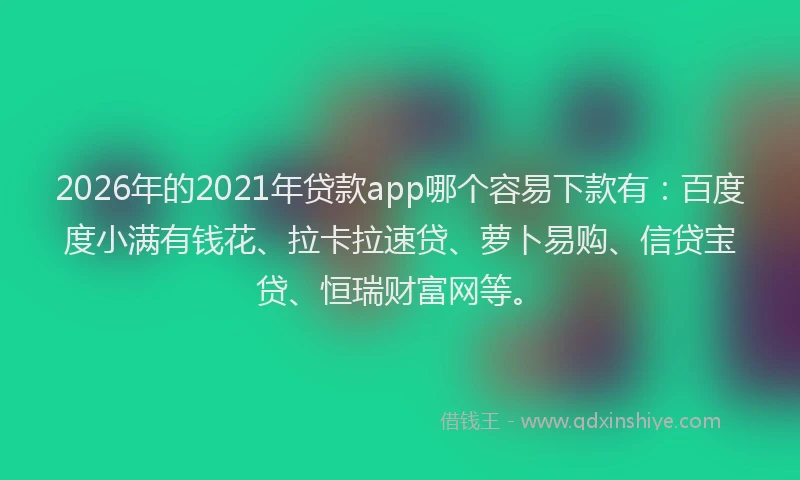 2026年的2021年贷款app哪个容易下款有:百度度小满有钱花、拉卡拉速贷、萝卜易购、信贷宝贷、恒瑞财富网等。