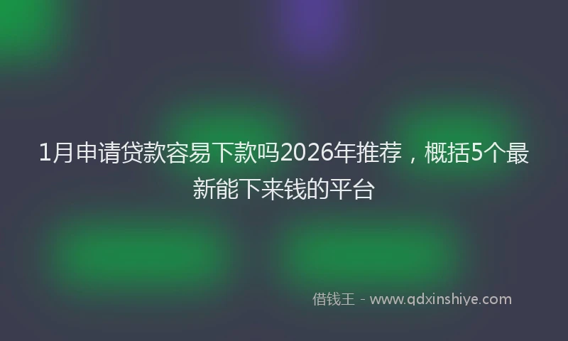 1月申请贷款容易下款吗2026年推荐,概括5个最新能下来钱的平台
