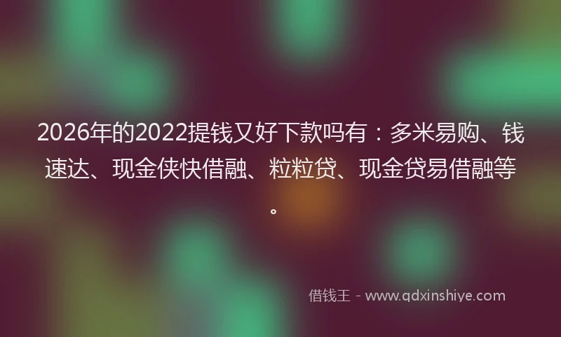 2026年的2022提钱又好下款吗有：多米易购、钱速达、现金侠快借融、粒粒贷、现金贷易借融等。