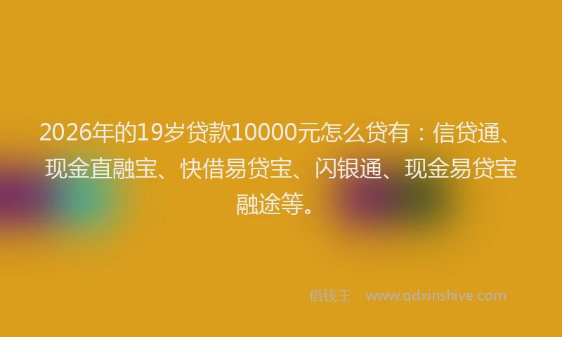 2026年的19岁贷款10000元怎么贷有:信贷通、现金直融宝、快借易贷宝、闪银通、现金易贷宝融途等。