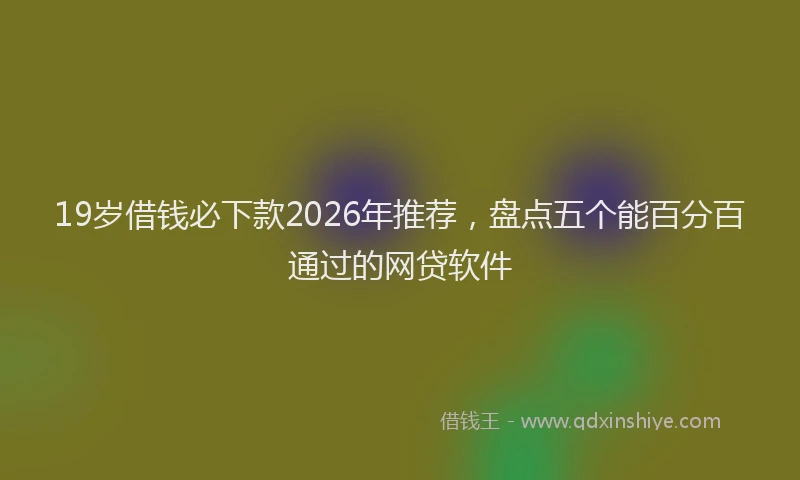 19岁借钱必下款2026年推荐,盘点五个能百分百通过的网贷软件