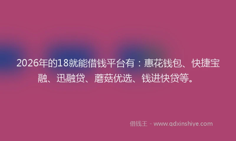 2026年的18就能借钱平台有：惠花钱包、快捷宝融、迅融贷、蘑菇优选、钱进快贷等。