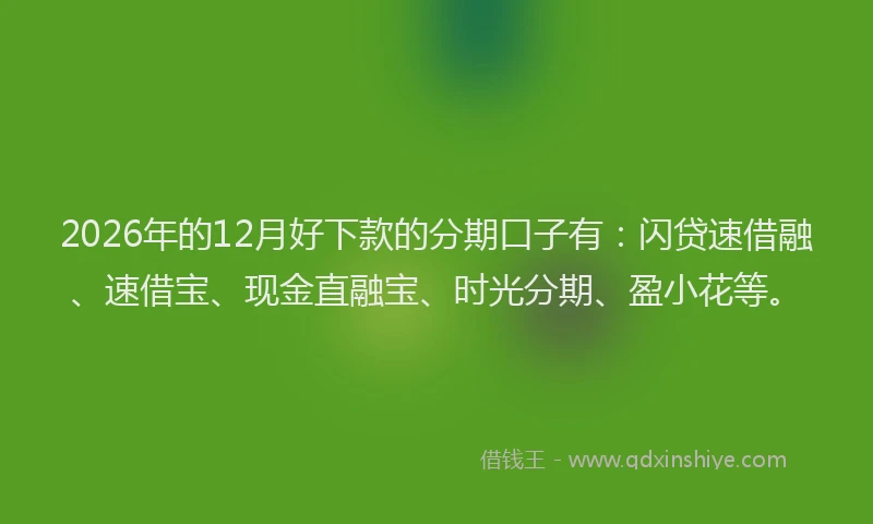 2026年的12月好下款的分期口子有:闪贷速借融、速借宝、现金直融宝、时光分期、盈小花等。
