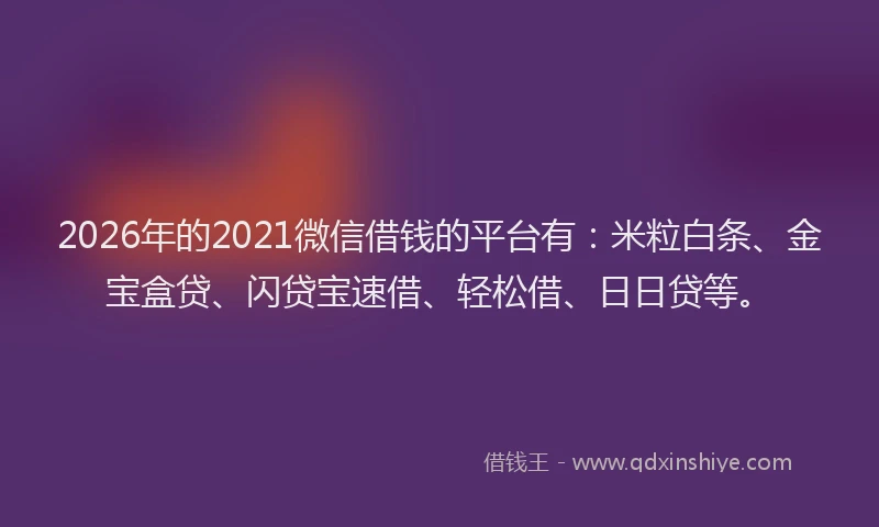 2026年的2021微信借钱的平台有：米粒白条、金宝盒贷、闪贷宝速借、轻松借、日日贷等。