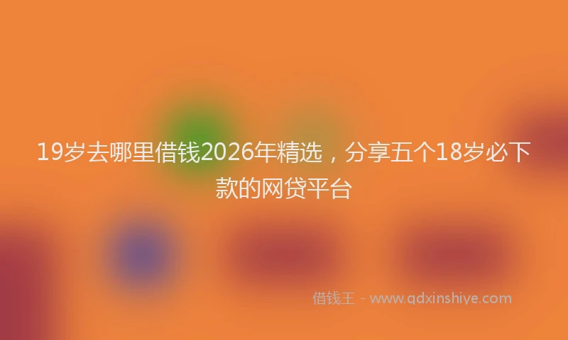 19岁去哪里借钱2026年精选，分享五个18岁必下款的网贷平台