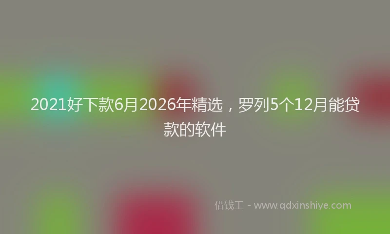 2021好下款6月2026年精选，罗列5个12月能贷款的软件