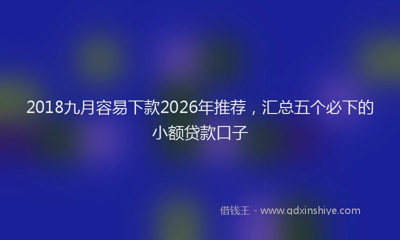 2018九月容易下款2026年推荐，汇总五个必下的小额贷款口子