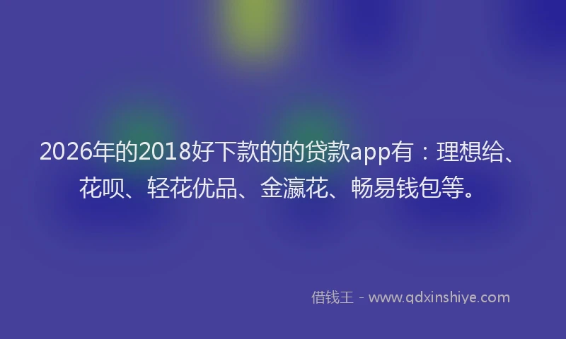2026年的2018好下款的的贷款app有：理想给、花呗、轻花优品、金瀛花、畅易钱包等。