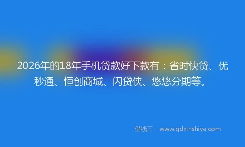 2026年的18年手机贷款好下款有：省时快贷、优秒通、恒创商城、闪贷侠、悠悠分期等。