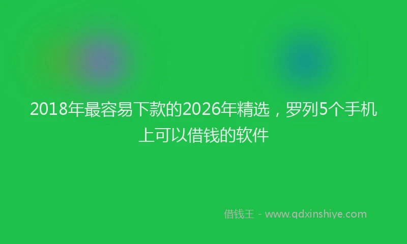 2018年最容易下款的2026年精选，罗列5个手机上可以借钱的软件