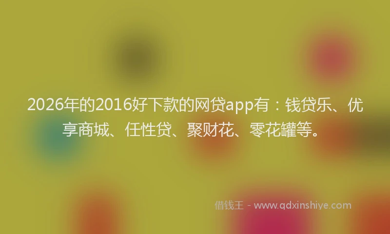 2026年的2016好下款的网贷app有:钱贷乐、优享商城、任性贷、聚财花、零花罐等。