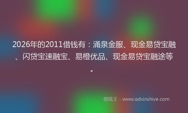 2026年的2011借钱有:涌泉金服、现金易贷宝融、闪贷宝速融宝、易橙优品、现金易贷宝融途等。