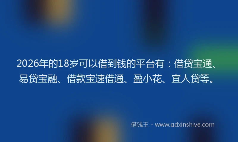 2026年的18岁可以借到钱的平台有：借贷宝通、易贷宝融、借款宝速借通、盈小花、宜人贷等。