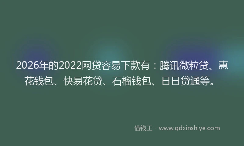 2026年的2022网贷容易下款有：腾讯微粒贷、惠花钱包、快易花贷、石榴钱包、日日贷通等。