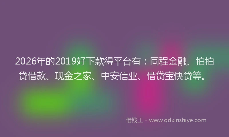 2026年的2019好下款得平台有:同程金融、拍拍贷借款、现金之家、中安信业、借贷宝快贷等。