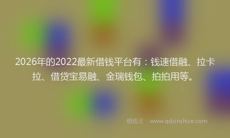 2026年的2022最新借钱平台有：钱速借融、拉卡拉、借贷宝易融、金瑞钱包、拍拍用等。