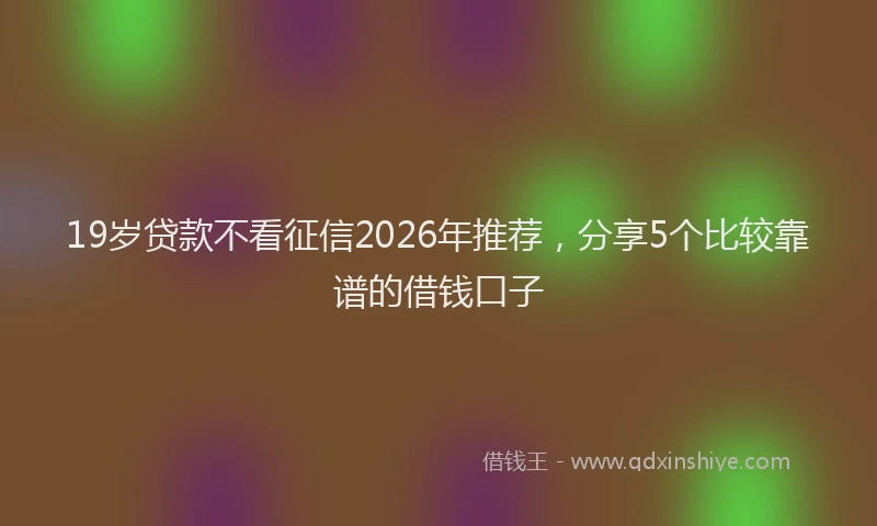 19岁贷款不看征信2026年推荐,分享5个比较靠谱的借钱口子