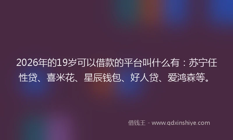 2026年的19岁可以借款的平台叫什么有:苏宁任性贷、喜米花、星辰钱包、好人贷、爱鸿森等。
