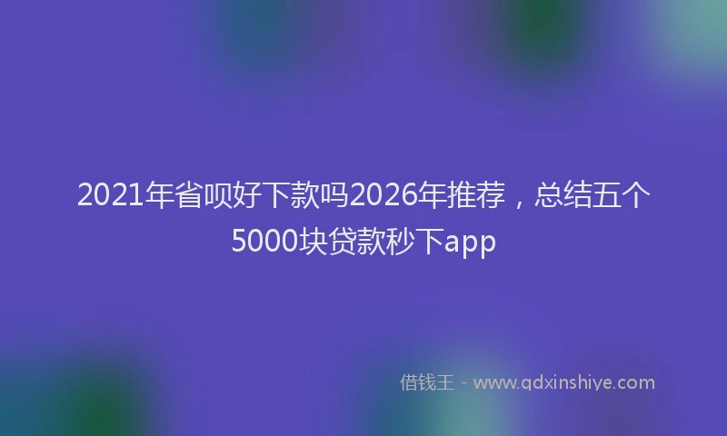 2021年省呗好下款吗2026年推荐，总结五个5000块贷款秒下app
