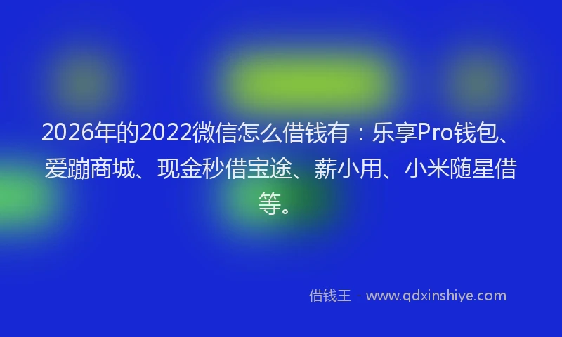 2026年的2022微信怎么借钱有：乐享Pro钱包、爱蹦商城、现金秒借宝途、薪小用、小米随星借等。