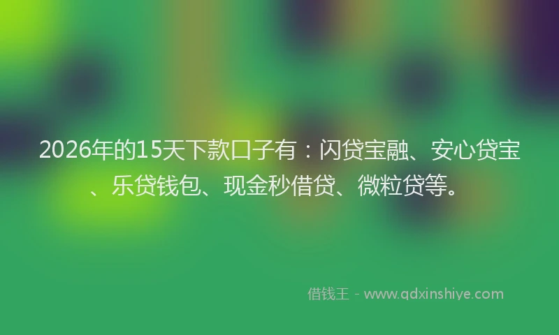 2026年的15天下款口子有：闪贷宝融、安心贷宝、乐贷钱包、现金秒借贷、微粒贷等。