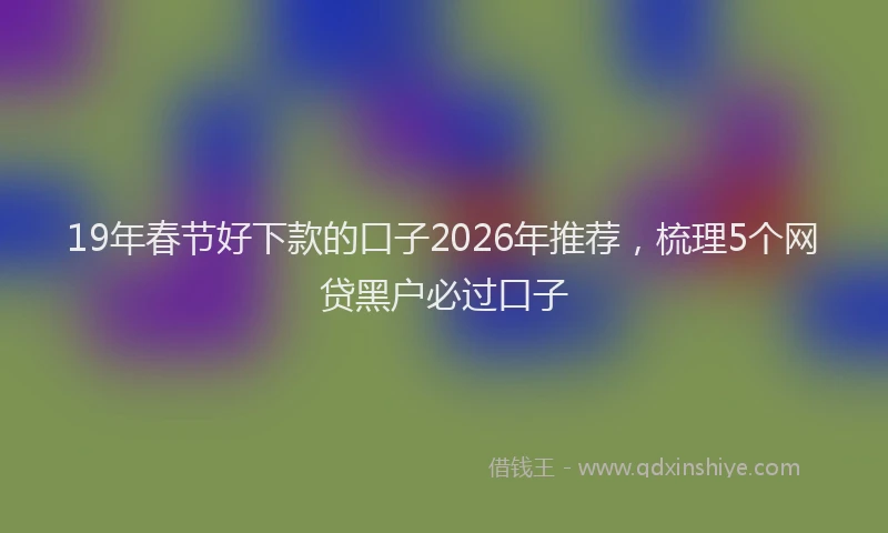 19年春节好下款的口子2026年推荐，梳理5个网贷黑户必过口子