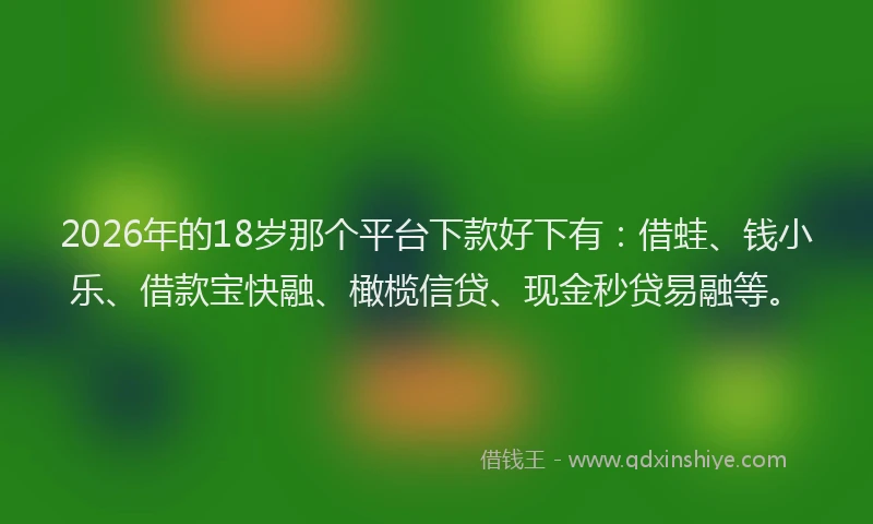 2026年的18岁那个平台下款好下有:借蛙、钱小乐、借款宝快融、橄榄信贷、现金秒贷易融等。