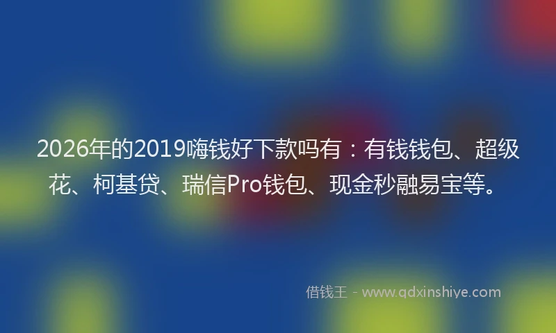2026年的2019嗨钱好下款吗有:有钱钱包、超级花、柯基贷、瑞信Pro钱包、现金秒融易宝等。