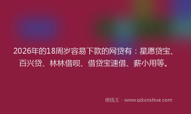 2026年的18周岁容易下款的网贷有：星愿贷宝、百兴贷、林林借呗、借贷宝速借、薪小用等。