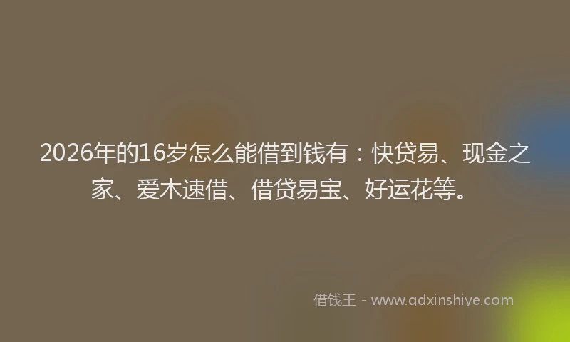 2026年的16岁怎么能借到钱有：快贷易、现金之家、爱木速借、借贷易宝、好运花等。