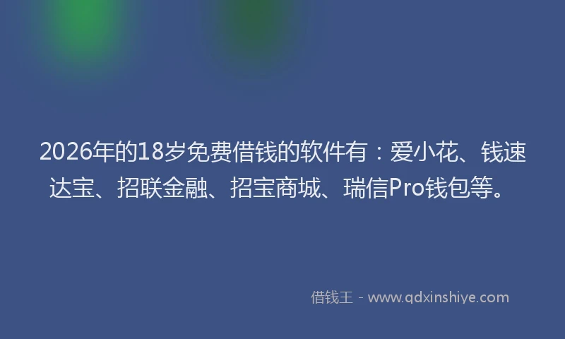 2026年的18岁免费借钱的软件有：爱小花、钱速达宝、招联金融、招宝商城、瑞信Pro钱包等。