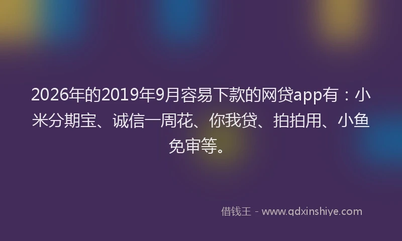 2026年的2019年9月容易下款的网贷app有：小米分期宝、诚信一周花、你我贷、拍拍用、小鱼免审等。